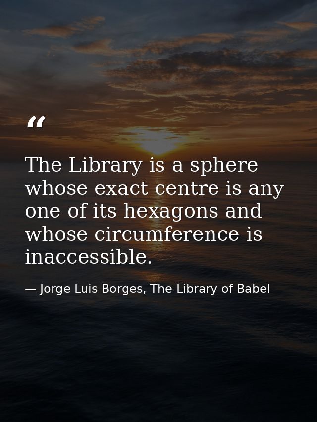 The Library is a sphere whose exact centre is any one of its hexagons and whose circumference is inaccessible. — Jorge Luis Borges, The Library of Babel