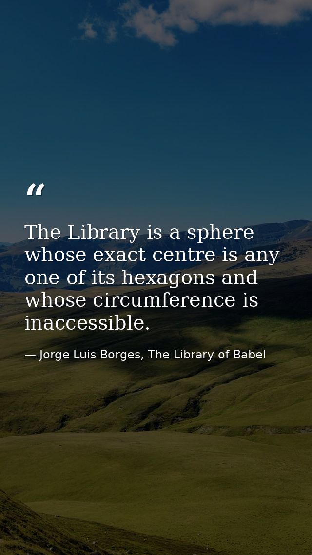 The Library is a sphere whose exact centre is any one of its hexagons and whose circumference is inaccessible. — Jorge Luis Borges, The Library of Babel