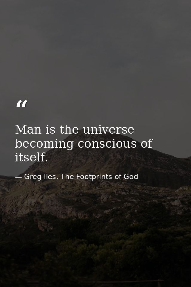 Man is the universe becoming conscious of itself. — Greg Iles, The Footprints of God
