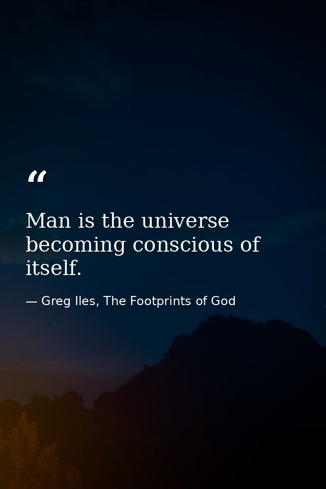 Man is the universe becoming conscious of itself. — Greg Iles, The Footprints of God