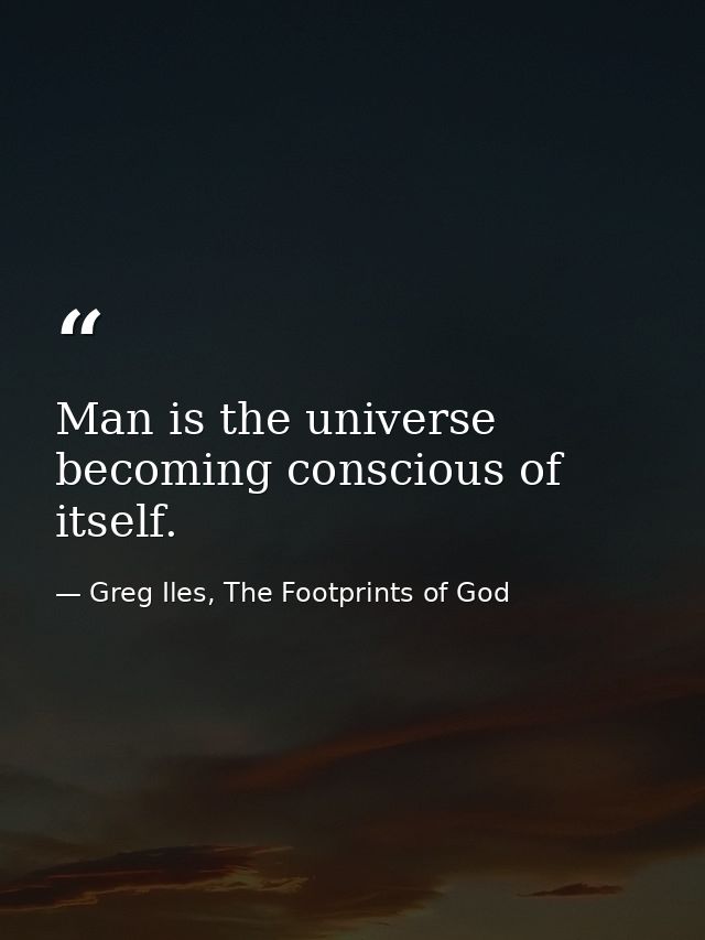 Man is the universe becoming conscious of itself. — Greg Iles, The Footprints of God