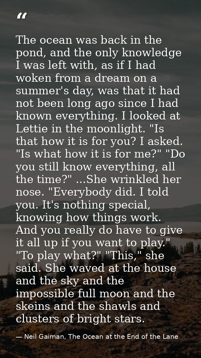 The ocean was back in the pond, and the only knowledge I was left with, as if I had woken from a dream on a summer's day — Neil Gaiman, The Ocean at the End of the Lane