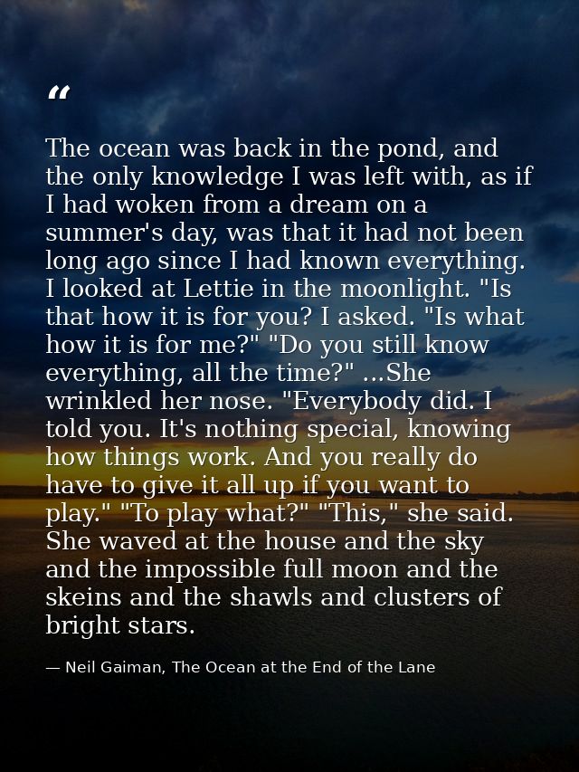 The ocean was back in the pond, and the only knowledge I was left with, as if I had woken from a dream on a summer's day — Neil Gaiman, The Ocean at the End of the Lane