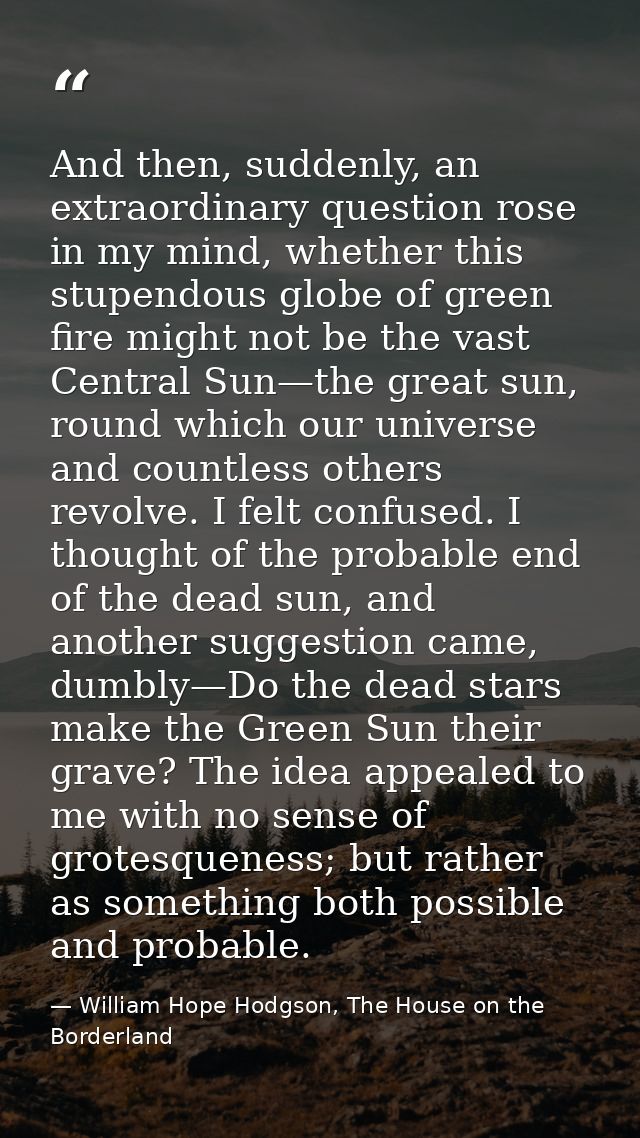 And then, suddenly, an extraordinary question rose in my mind, whether this stupendous globe of green fire might not be  — William Hope Hodgson, The House on the Borderland