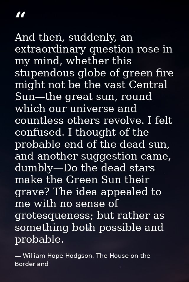 And then, suddenly, an extraordinary question rose in my mind, whether this stupendous globe of green fire might not be  — William Hope Hodgson, The House on the Borderland