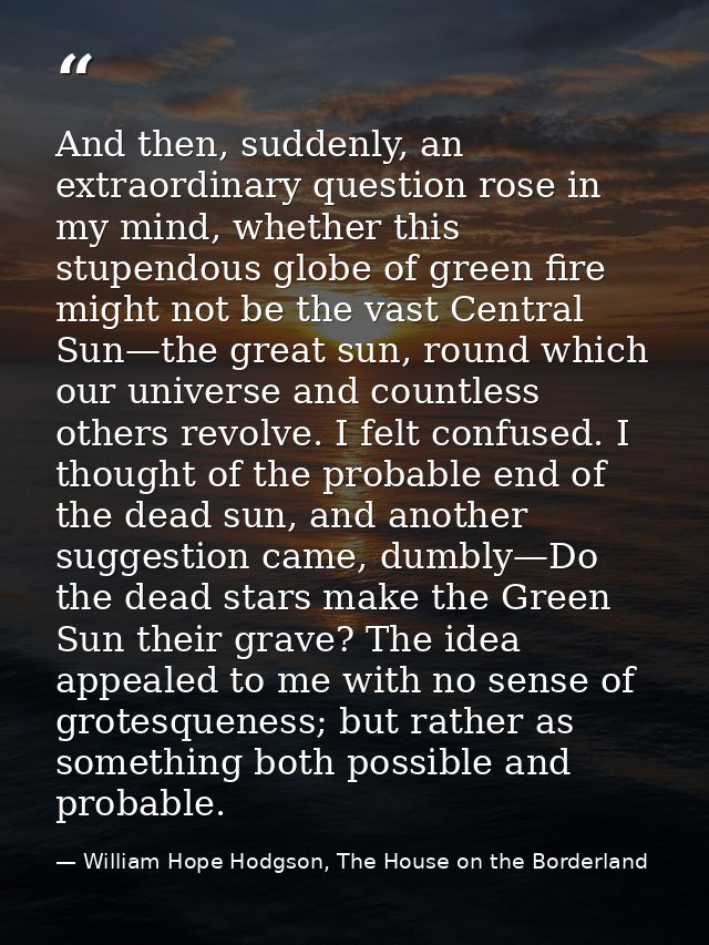 And then, suddenly, an extraordinary question rose in my mind, whether this stupendous globe of green fire might not be  — William Hope Hodgson, The House on the Borderland