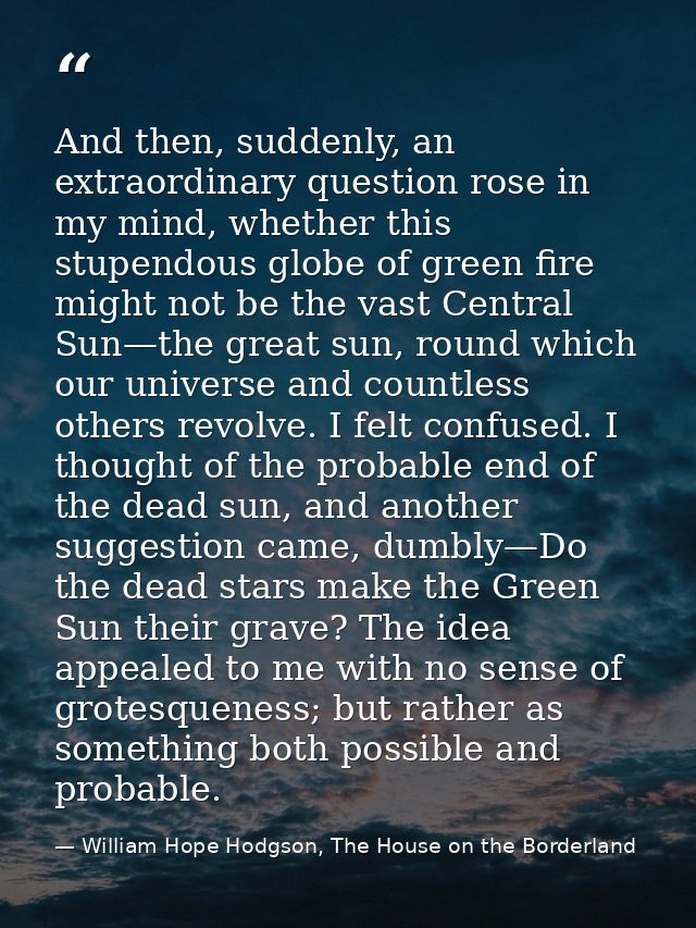 And then, suddenly, an extraordinary question rose in my mind, whether this stupendous globe of green fire might not be  — William Hope Hodgson, The House on the Borderland