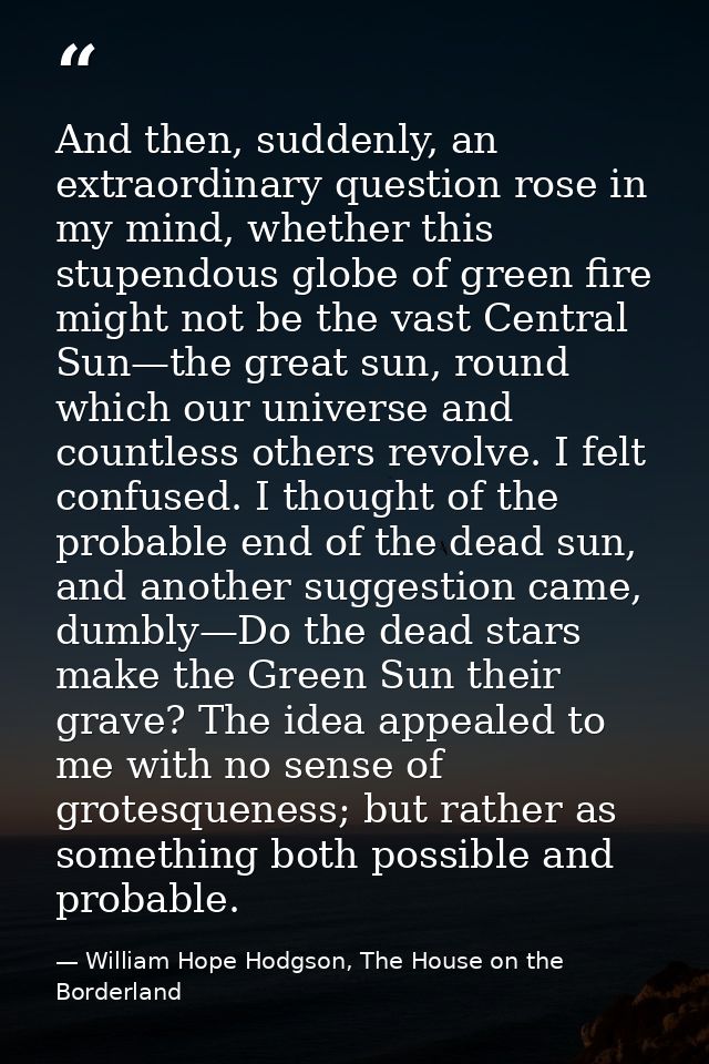 And then, suddenly, an extraordinary question rose in my mind, whether this stupendous globe of green fire might not be  — William Hope Hodgson, The House on the Borderland