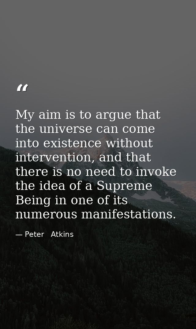 My aim is to argue that the universe can come into existence without intervention, and that there is no need to invoke t — Peter   Atkins