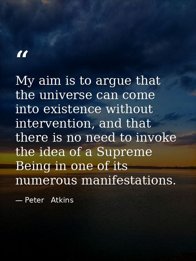 My aim is to argue that the universe can come into existence without intervention, and that there is no need to invoke t — Peter   Atkins