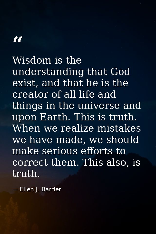 Wisdom is the understanding that God exist, and that he is the creator of all life and things in the universe and upon E — Ellen J. Barrier