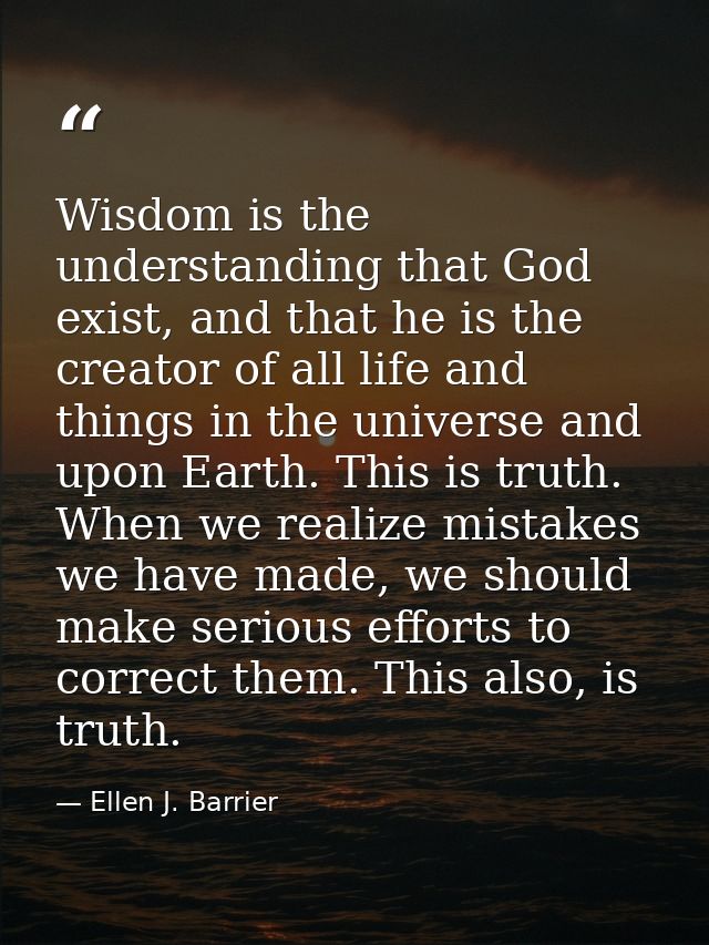 Wisdom is the understanding that God exist, and that he is the creator of all life and things in the universe and upon E — Ellen J. Barrier