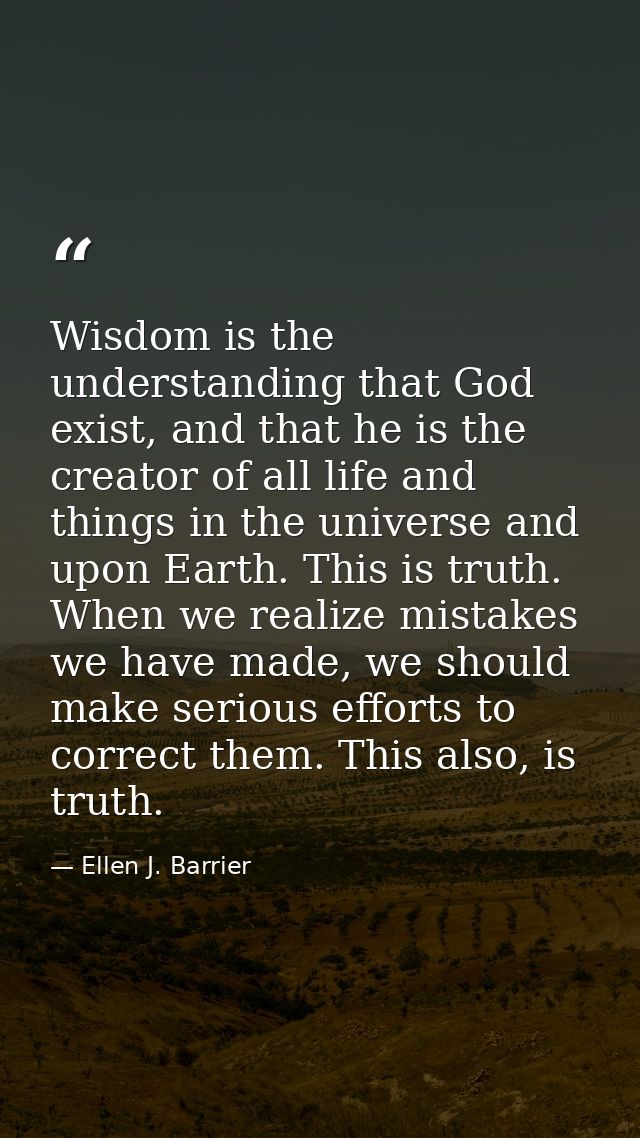 Wisdom is the understanding that God exist, and that he is the creator of all life and things in the universe and upon E — Ellen J. Barrier