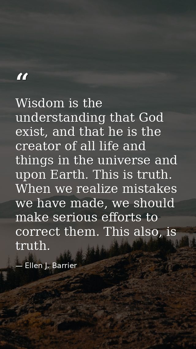Wisdom is the understanding that God exist, and that he is the creator of all life and things in the universe and upon E — Ellen J. Barrier