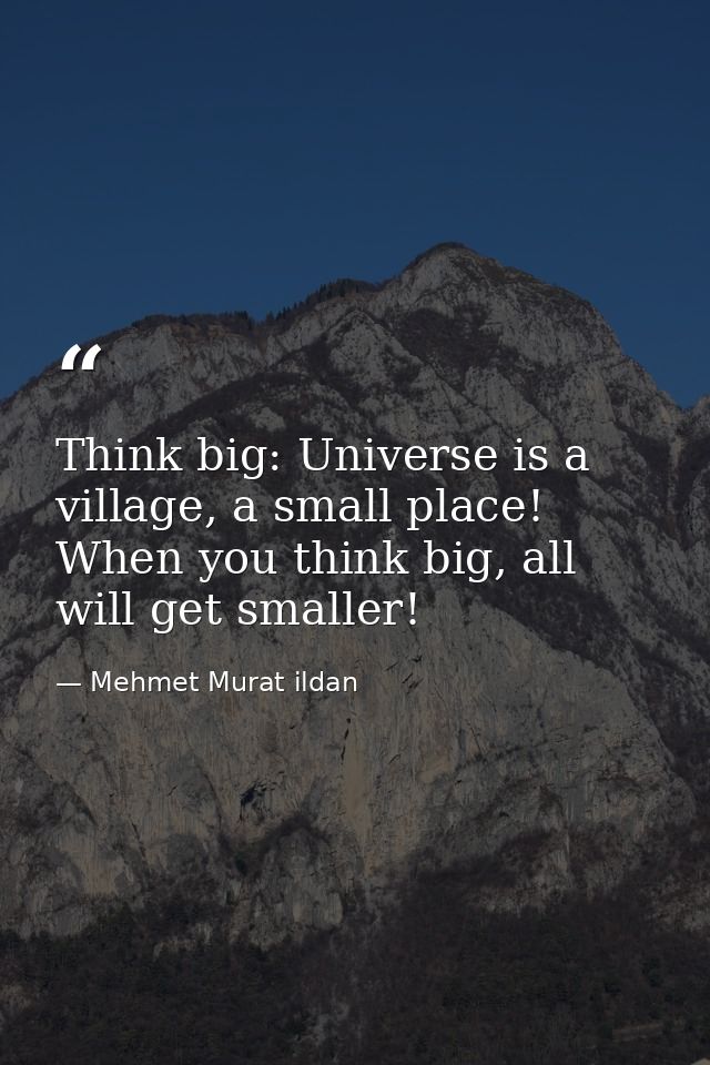 Think big: Universe is a village, a small place! When you think big, all will get smaller! — Mehmet Murat ildan