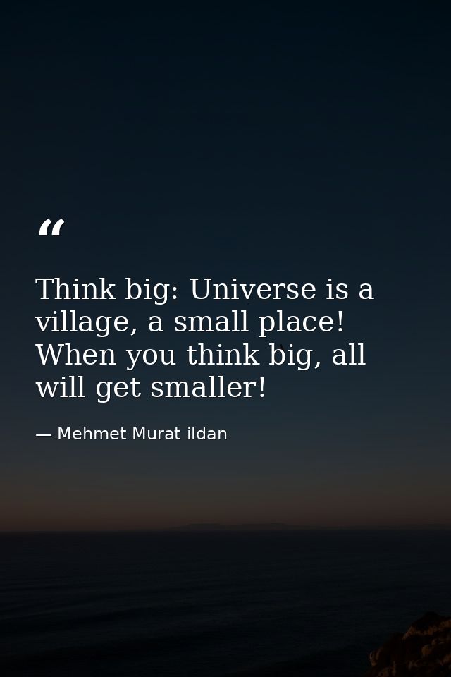 Think big: Universe is a village, a small place! When you think big, all will get smaller! — Mehmet Murat ildan