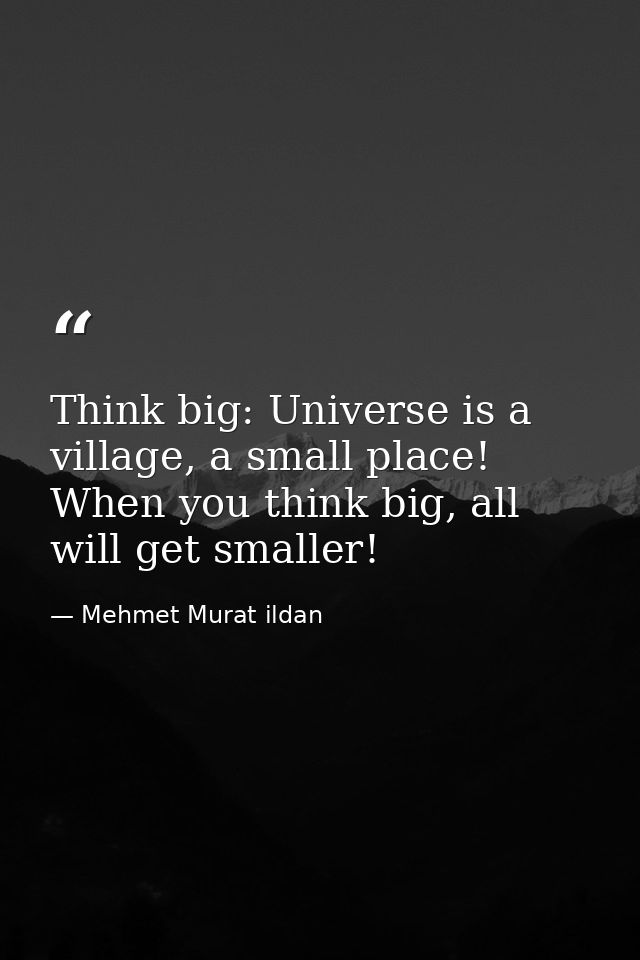 Think big: Universe is a village, a small place! When you think big, all will get smaller! — Mehmet Murat ildan
