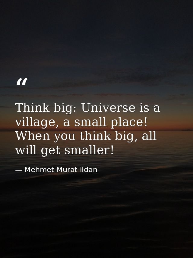 Think big: Universe is a village, a small place! When you think big, all will get smaller! — Mehmet Murat ildan