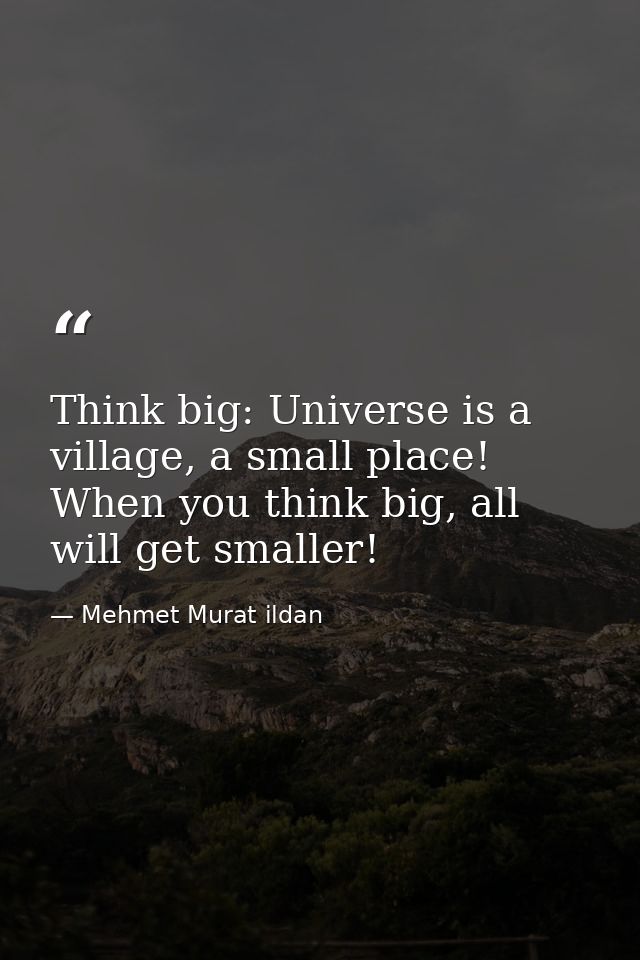 Think big: Universe is a village, a small place! When you think big, all will get smaller! — Mehmet Murat ildan
