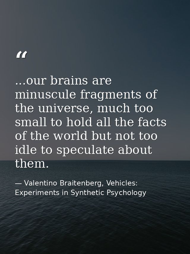 ...our brains are minuscule fragments of the universe, much too small to hold all the facts of the world but not too idl — Valentino Braitenberg, Vehicles: Experiments in Synthetic Psychology