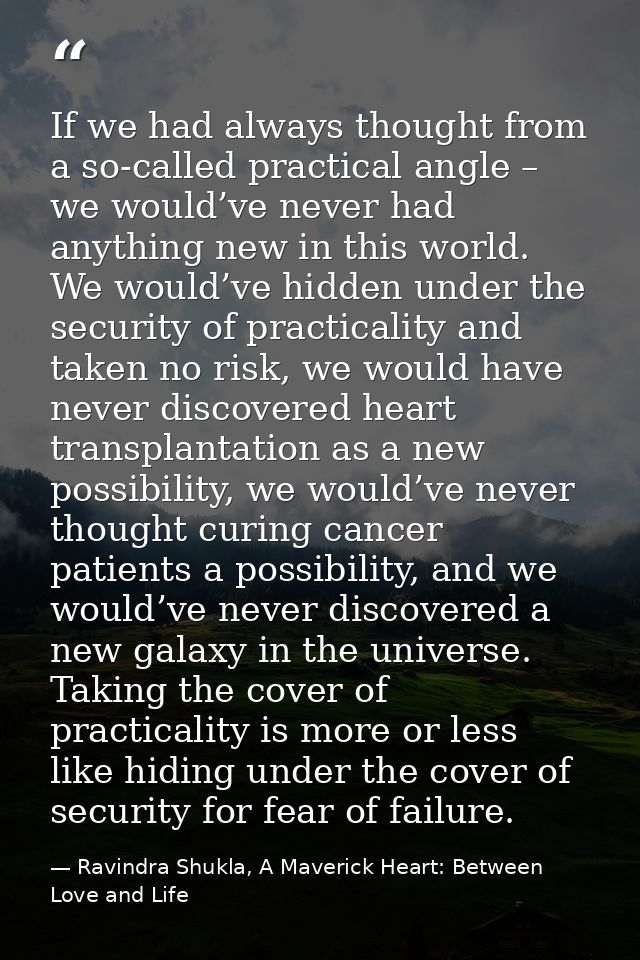If we had always thought from a so-called practical angle – we would’ve never had anything new in this world. We would’v — Ravindra Shukla, A Maverick Heart: Between Love and Life