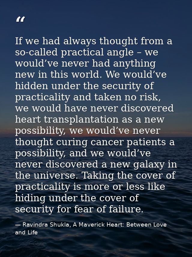 If we had always thought from a so-called practical angle – we would’ve never had anything new in this world. We would’v — Ravindra Shukla, A Maverick Heart: Between Love and Life