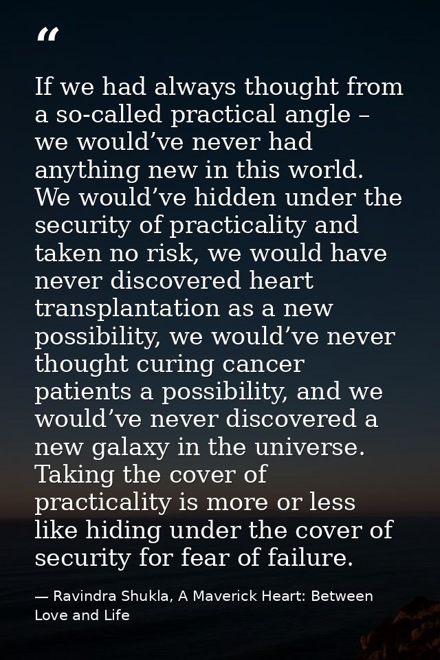 If we had always thought from a so-called practical angle – we would’ve never had anything new in this world. We would’v — Ravindra Shukla, A Maverick Heart: Between Love and Life