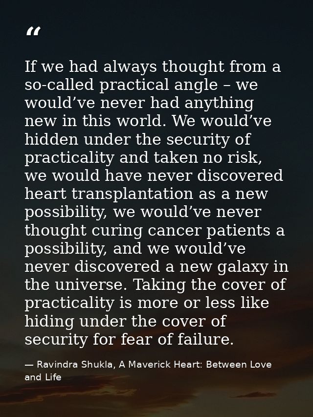 If we had always thought from a so-called practical angle – we would’ve never had anything new in this world. We would’v — Ravindra Shukla, A Maverick Heart: Between Love and Life