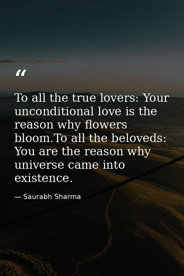 To all the true lovers: Your unconditional love is the reason why flowers bloom.To all the beloveds: You are the reason  — Saurabh Sharma