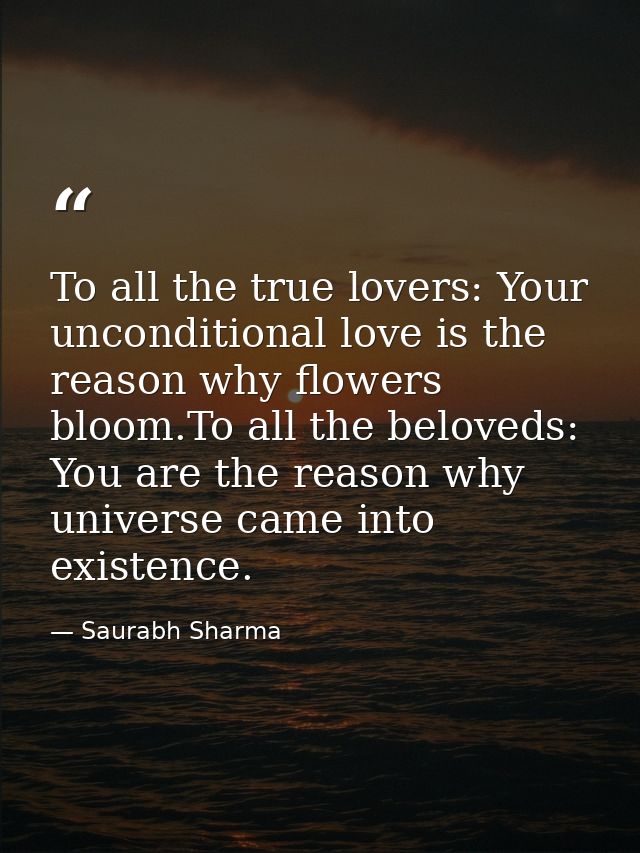 To all the true lovers: Your unconditional love is the reason why flowers bloom.To all the beloveds: You are the reason  — Saurabh Sharma