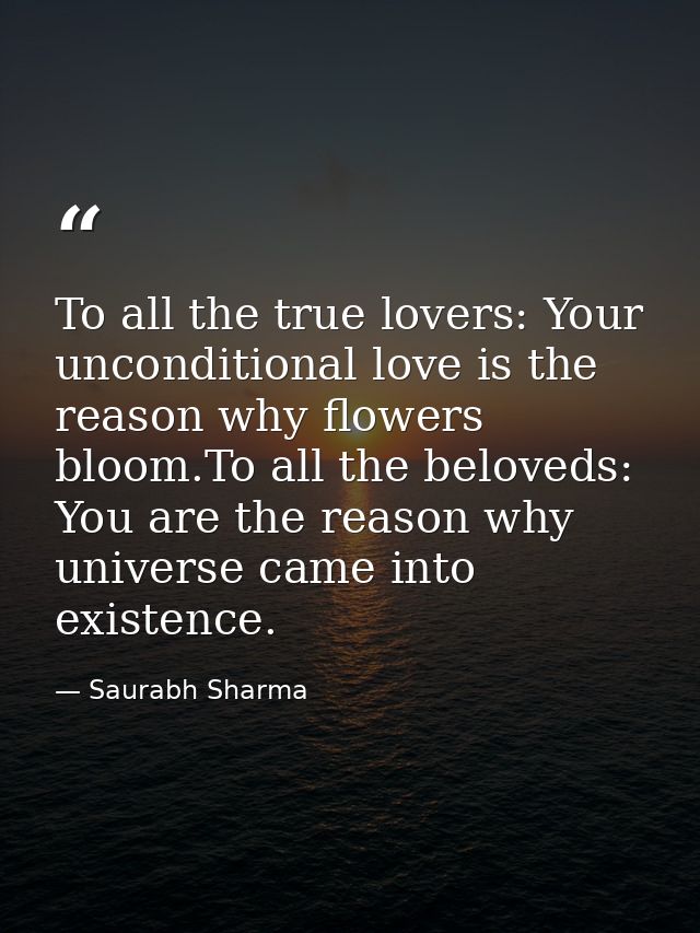 To all the true lovers: Your unconditional love is the reason why flowers bloom.To all the beloveds: You are the reason  — Saurabh Sharma