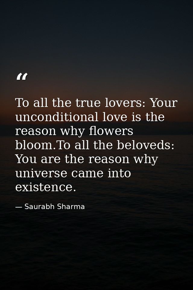 To all the true lovers: Your unconditional love is the reason why flowers bloom.To all the beloveds: You are the reason  — Saurabh Sharma