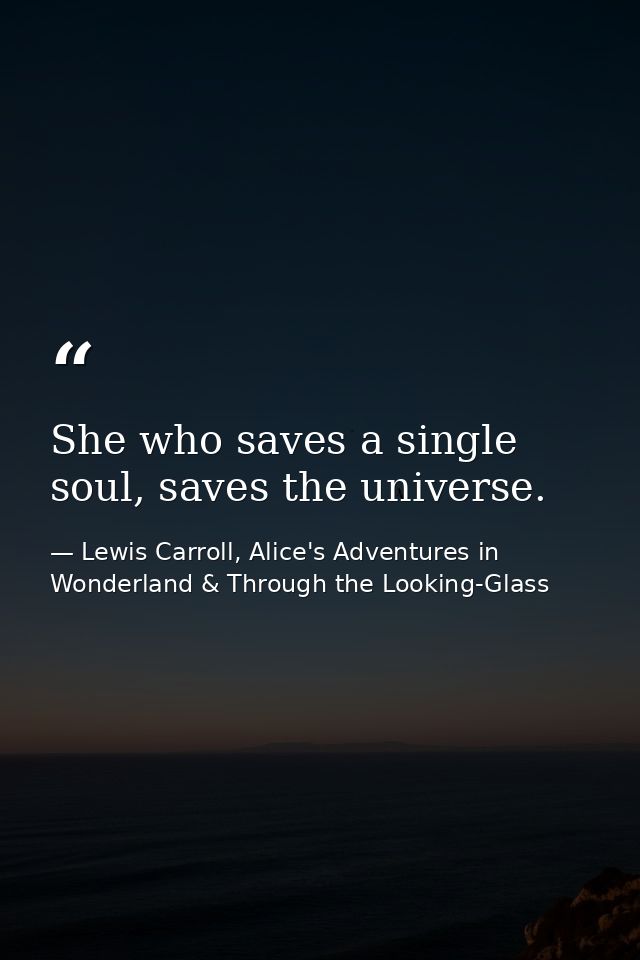 She who saves a single soul, saves the universe. — Lewis Carroll, Alice's Adventures in Wonderland & Through the Looking-Glass