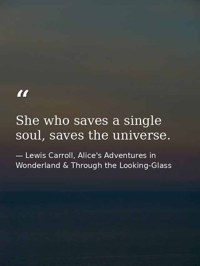 She who saves a single soul, saves the universe. — Lewis Carroll, Alice's Adventures in Wonderland & Through the Looking-Glass