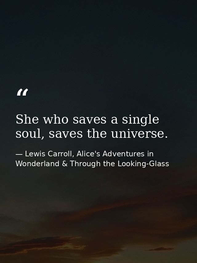 She who saves a single soul, saves the universe. — Lewis Carroll, Alice's Adventures in Wonderland & Through the Looking-Glass