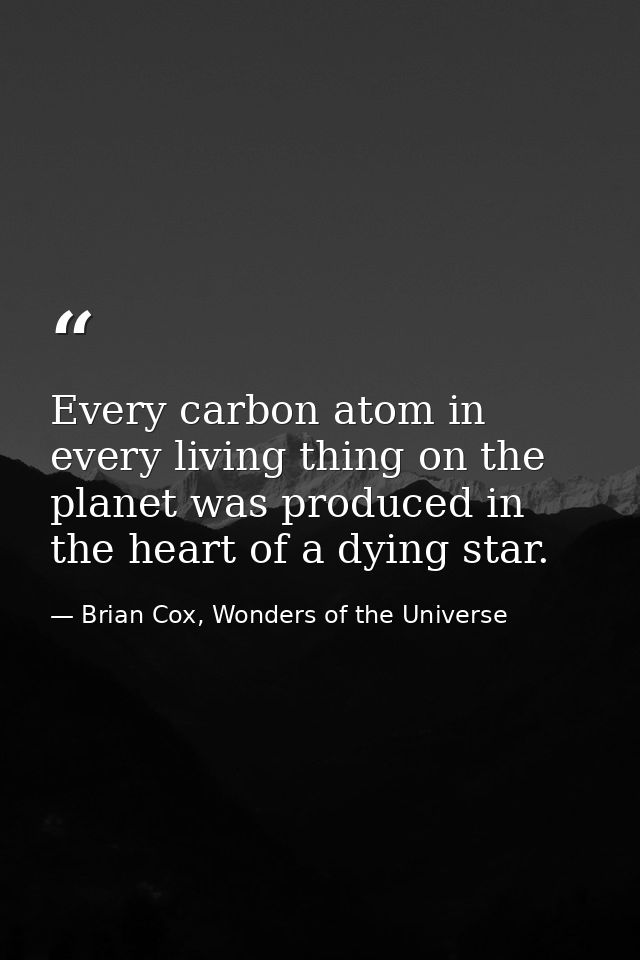 Every carbon atom in every living thing on the planet was produced in the heart of a dying star. — Brian Cox, Wonders of the Universe