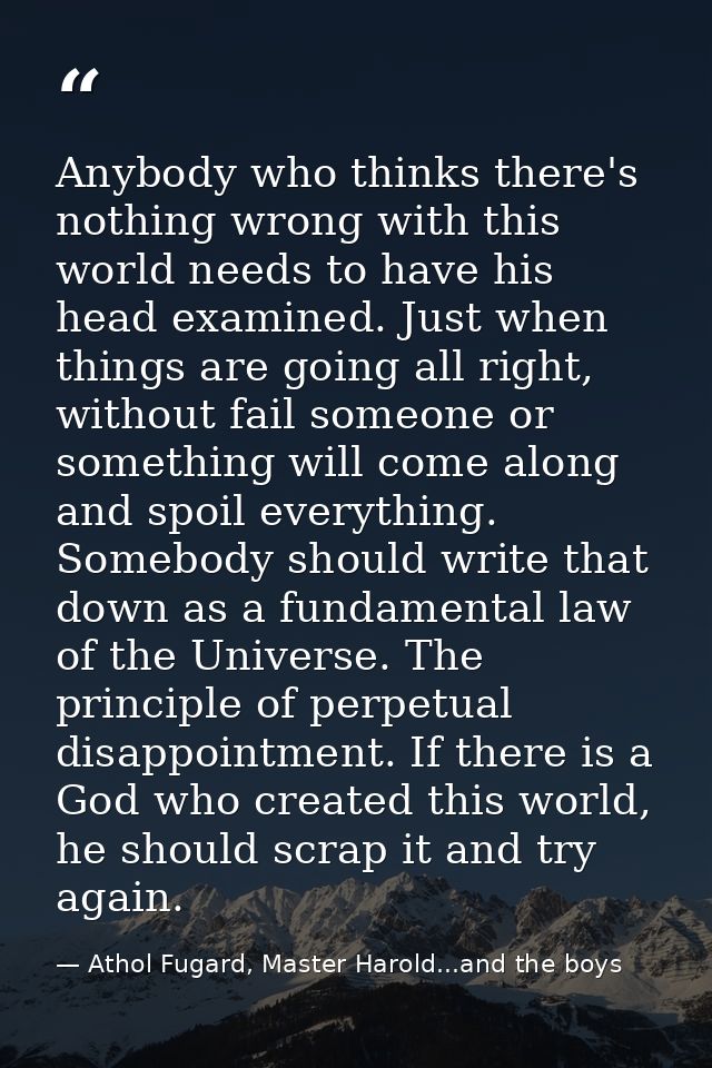 Anybody who thinks there's nothing wrong with this world needs to have his head examined. Just when things are going all — Athol Fugard, Master Harold...and the boys