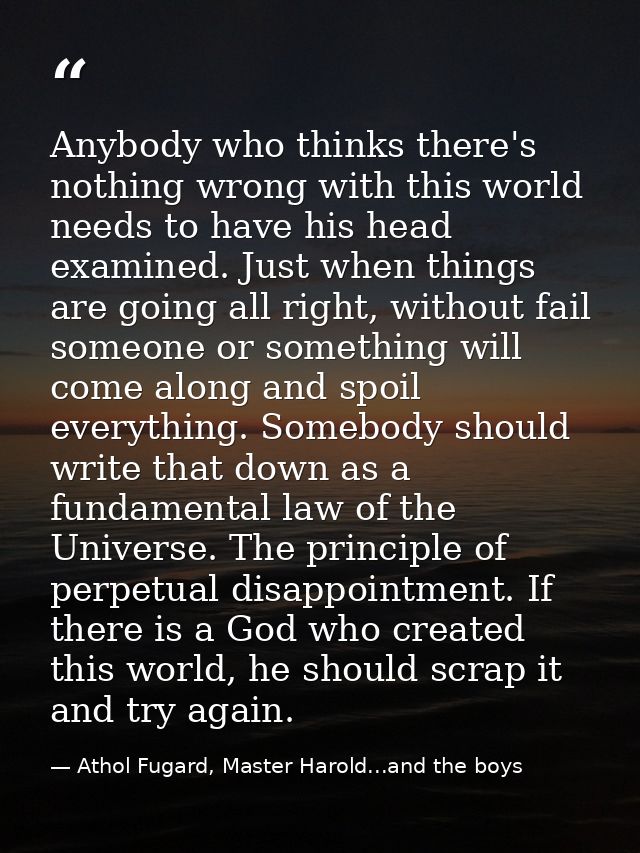Anybody who thinks there's nothing wrong with this world needs to have his head examined. Just when things are going all — Athol Fugard, Master Harold...and the boys