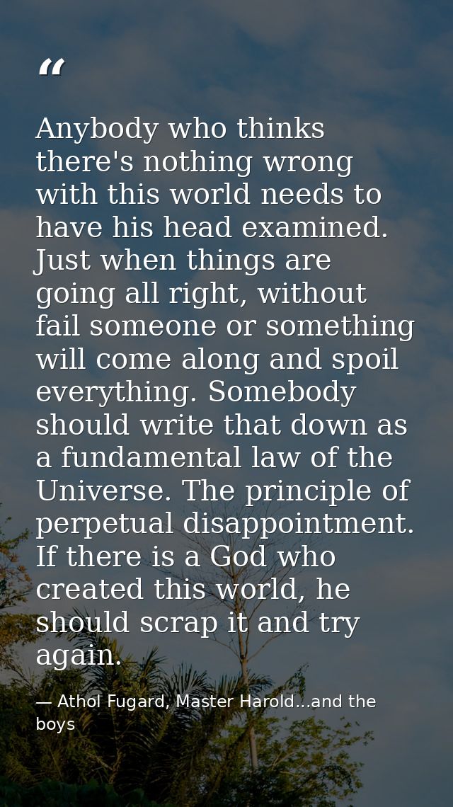 Anybody who thinks there's nothing wrong with this world needs to have his head examined. Just when things are going all — Athol Fugard, Master Harold...and the boys