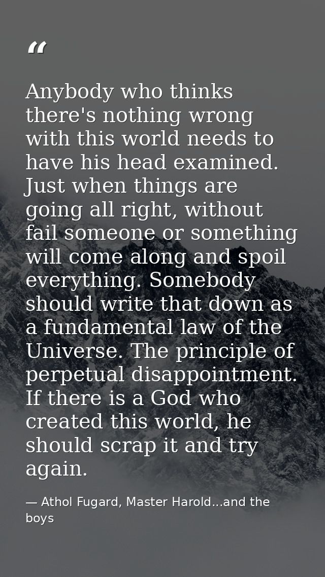 Anybody who thinks there's nothing wrong with this world needs to have his head examined. Just when things are going all — Athol Fugard, Master Harold...and the boys