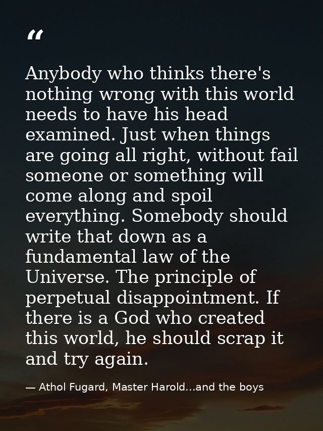 Anybody who thinks there's nothing wrong with this world needs to have his head examined. Just when things are going all — Athol Fugard, Master Harold...and the boys