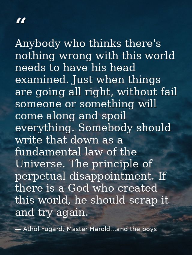 Anybody who thinks there's nothing wrong with this world needs to have his head examined. Just when things are going all — Athol Fugard, Master Harold...and the boys