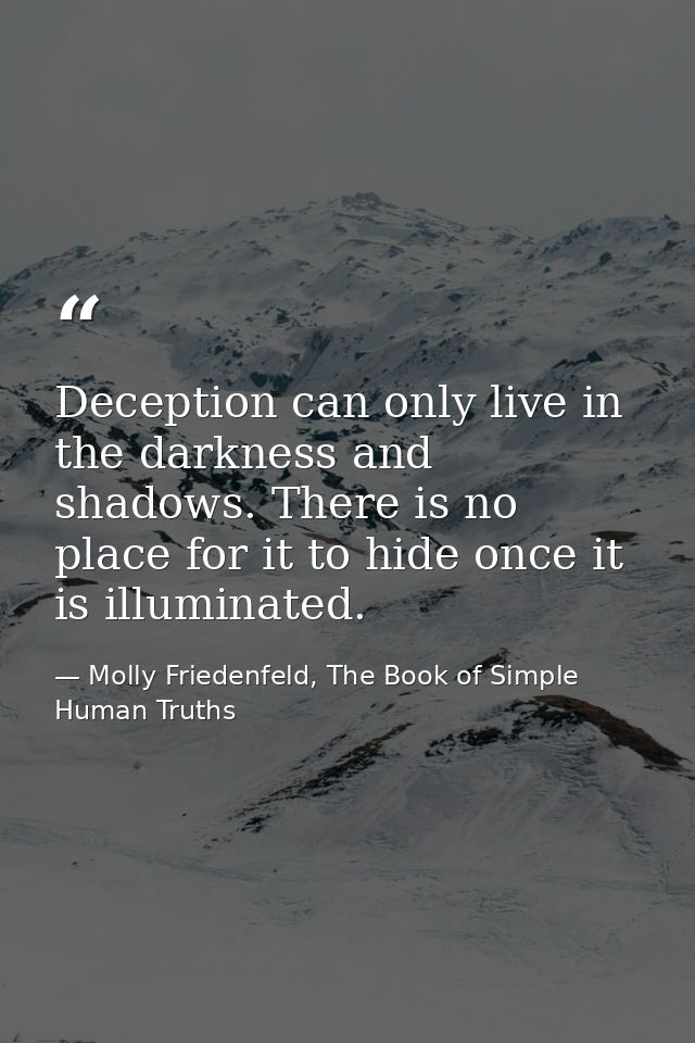 Deception can only live in the darkness and shadows. There is no place for it to hide once it is illuminated. — Molly Friedenfeld, The Book of Simple Human Truths