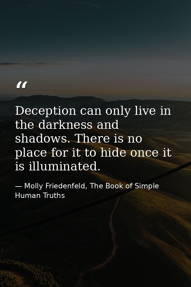 Deception can only live in the darkness and shadows. There is no place for it to hide once it is illuminated. — Molly Friedenfeld, The Book of Simple Human Truths