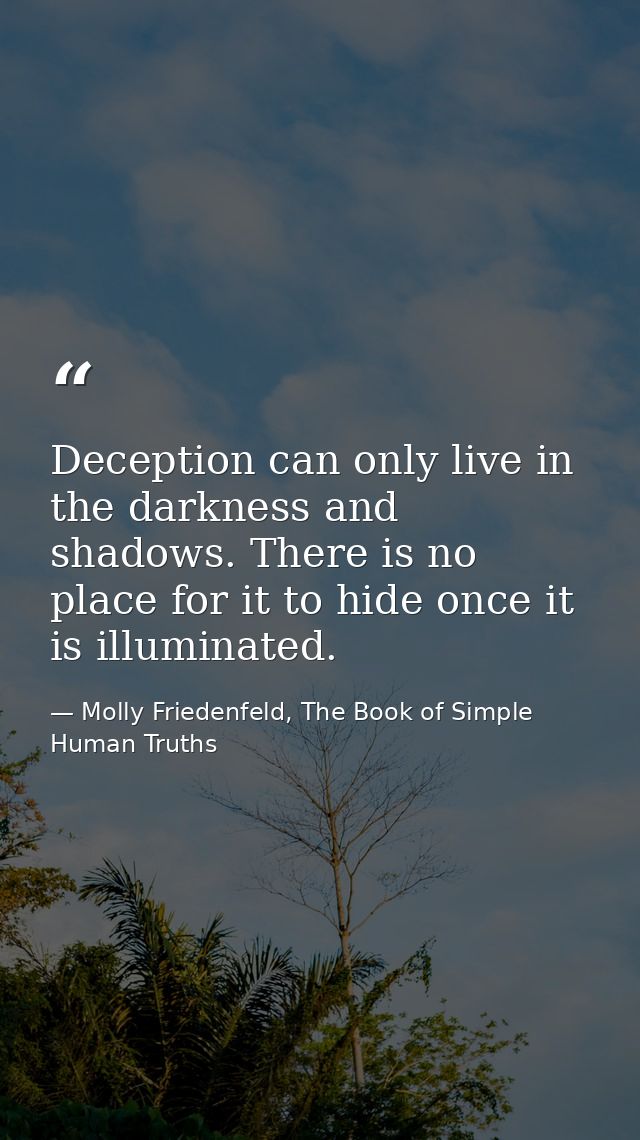Deception can only live in the darkness and shadows. There is no place for it to hide once it is illuminated. — Molly Friedenfeld, The Book of Simple Human Truths