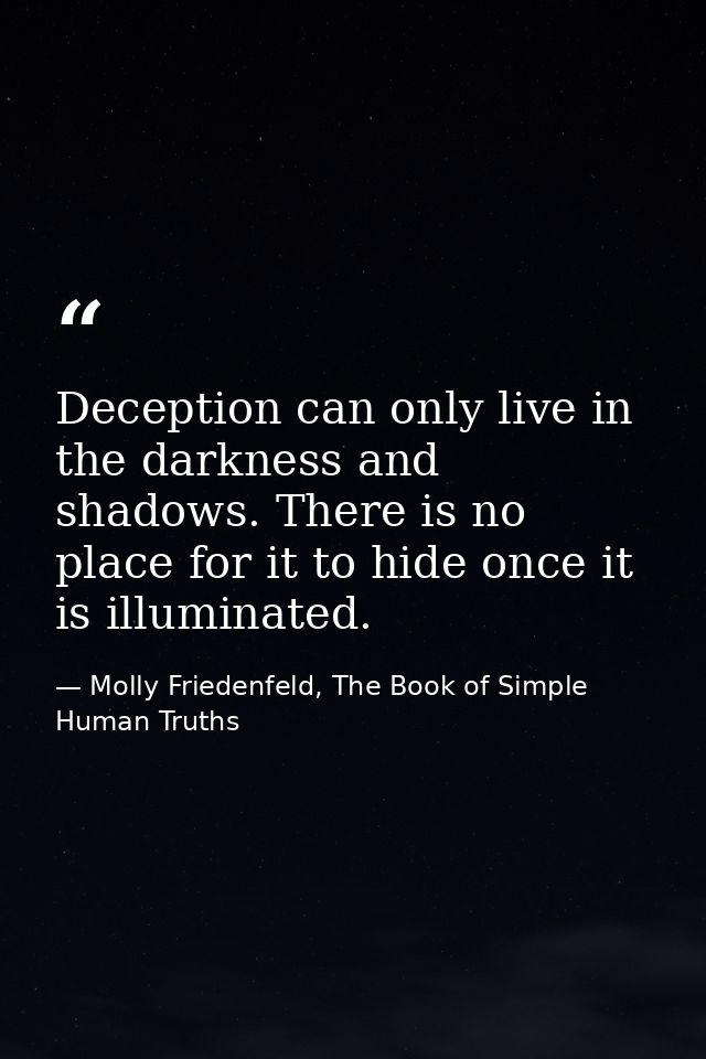 Deception can only live in the darkness and shadows. There is no place for it to hide once it is illuminated. — Molly Friedenfeld, The Book of Simple Human Truths