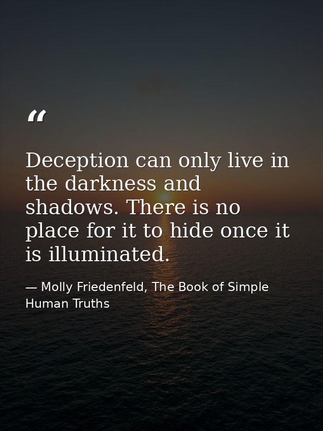 Deception can only live in the darkness and shadows. There is no place for it to hide once it is illuminated. — Molly Friedenfeld, The Book of Simple Human Truths