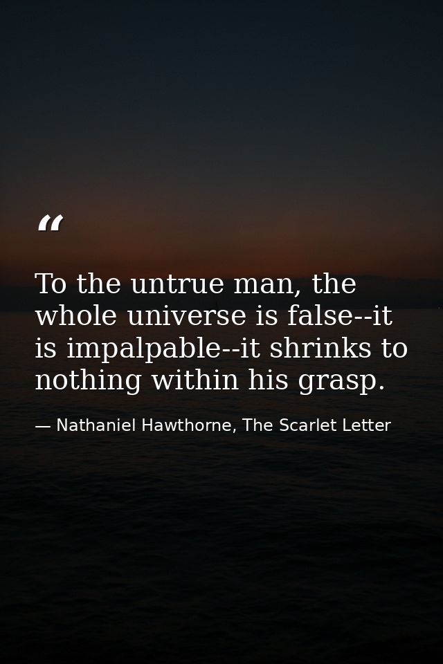To the untrue man, the whole universe is false--it is impalpable--it shrinks to nothing within his grasp. — Nathaniel Hawthorne, The Scarlet Letter