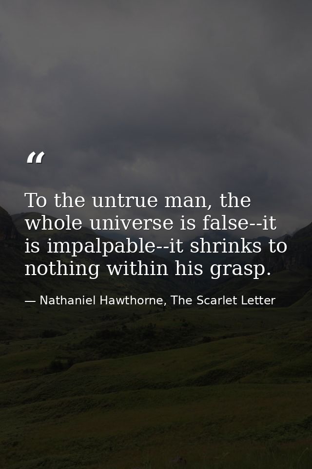 To the untrue man, the whole universe is false--it is impalpable--it shrinks to nothing within his grasp. — Nathaniel Hawthorne, The Scarlet Letter