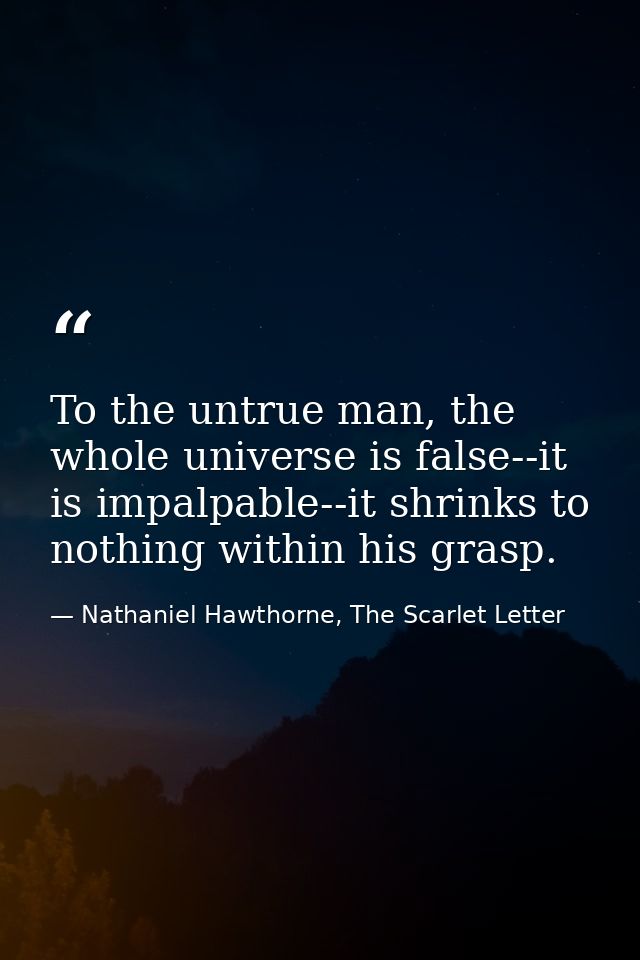 To the untrue man, the whole universe is false--it is impalpable--it shrinks to nothing within his grasp. — Nathaniel Hawthorne, The Scarlet Letter